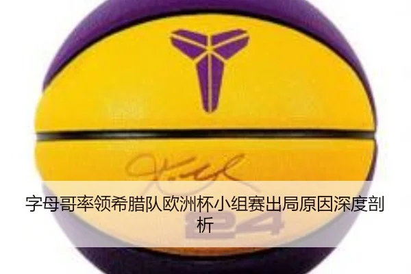 字母哥率领希腊队欧洲杯小组赛出局原因深度剖析